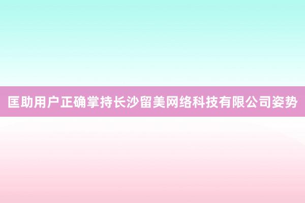 匡助用户正确掌持长沙留美网络科技有限公司姿势