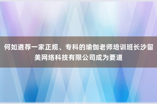 何如遴荐一家正规、专科的瑜伽老师培训班长沙留美网络科技有限公司成为要道