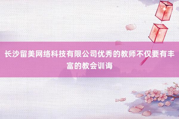 长沙留美网络科技有限公司优秀的教师不仅要有丰富的教会训诲